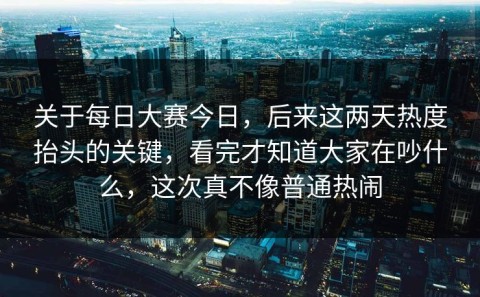 关于每日大赛今日，后来这两天热度抬头的关键，看完才知道大家在吵什么，这次真不像普通热闹
