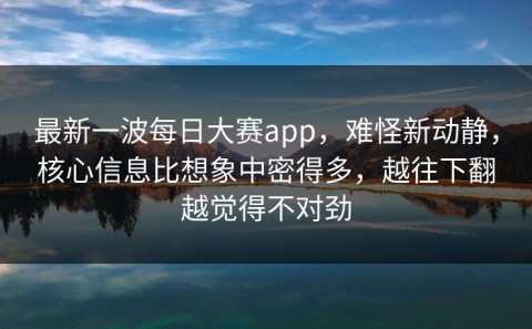 最新一波每日大赛app，难怪新动静，核心信息比想象中密得多，越往下翻越觉得不对劲
