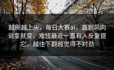 越刷越上头，每日大赛ai，直到风向说变就变，难怪最近一直有人反复提它，越往下翻越觉得不对劲