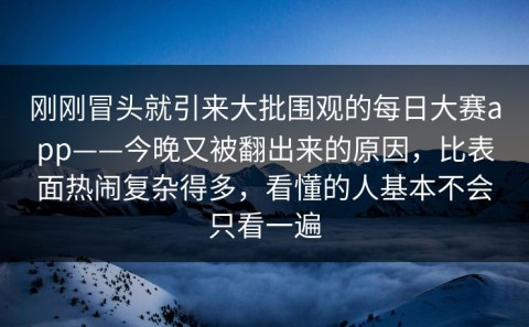 刚刚冒头就引来大批围观的每日大赛app——今晚又被翻出来的原因，比表面热闹复杂得多，看懂的人基本不会只看一遍