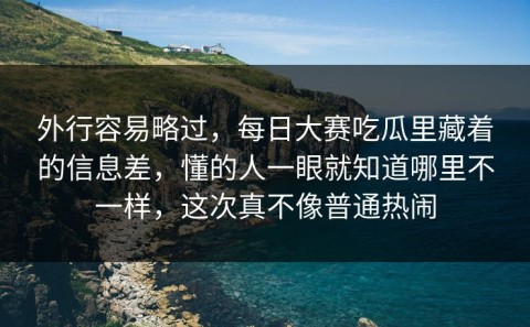 外行容易略过，每日大赛吃瓜里藏着的信息差，懂的人一眼就知道哪里不一样，这次真不像普通热闹