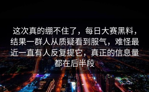 这次真的绷不住了，每日大赛黑料，结果一群人从质疑看到服气，难怪最近一直有人反复提它，真正的信息量都在后半段