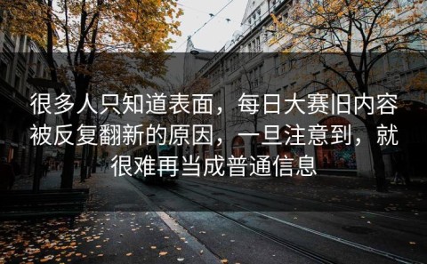 很多人只知道表面，每日大赛旧内容被反复翻新的原因，一旦注意到，就很难再当成普通信息