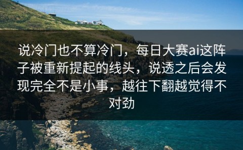说冷门也不算冷门，每日大赛ai这阵子被重新提起的线头，说透之后会发现完全不是小事，越往下翻越觉得不对劲