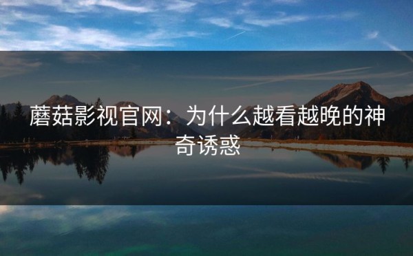 蘑菇影视官网：为什么越看越晚的神奇诱惑