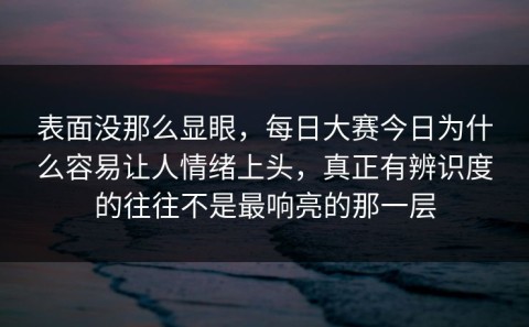 表面没那么显眼，每日大赛今日为什么容易让人情绪上头，真正有辨识度的往往不是最响亮的那一层