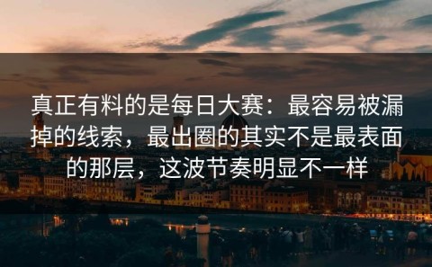 真正有料的是每日大赛：最容易被漏掉的线索，最出圈的其实不是最表面的那层，这波节奏明显不一样