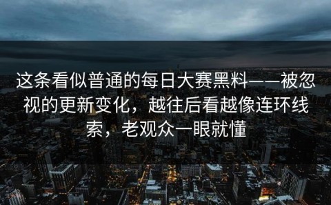 这条看似普通的每日大赛黑料——被忽视的更新变化，越往后看越像连环线索，老观众一眼就懂