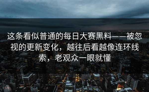 这条看似普通的每日大赛黑料——被忽视的更新变化，越往后看越像连环线索，老观众一眼就懂