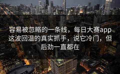 容易被忽略的一条线，每日大赛app这波回温的真实抓手，说它冷门，但后劲一直都在