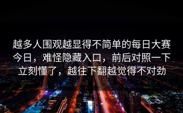 越多人围观越显得不简单的每日大赛今日，难怪隐藏入口，前后对照一下立刻懂了，越往下翻越觉得不对劲
