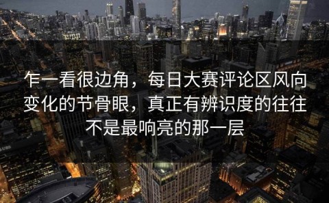 乍一看很边角，每日大赛评论区风向变化的节骨眼，真正有辨识度的往往不是最响亮的那一层