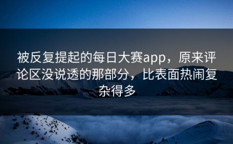 被反复提起的每日大赛app，原来评论区没说透的那部分，比表面热闹复杂得多