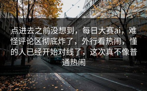 点进去之前没想到，每日大赛ai，难怪评论区彻底炸了，外行看热闹，懂的人已经开始对线了，这次真不像普通热闹