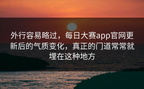 外行容易略过，每日大赛app官网更新后的气质变化，真正的门道常常就埋在这种地方