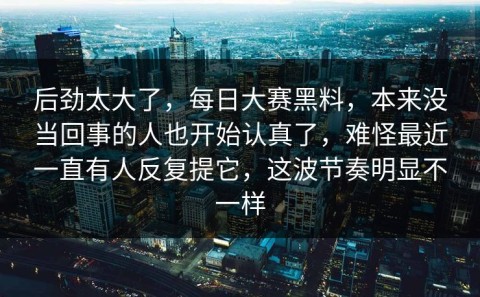 后劲太大了，每日大赛黑料，本来没当回事的人也开始认真了，难怪最近一直有人反复提它，这波节奏明显不一样