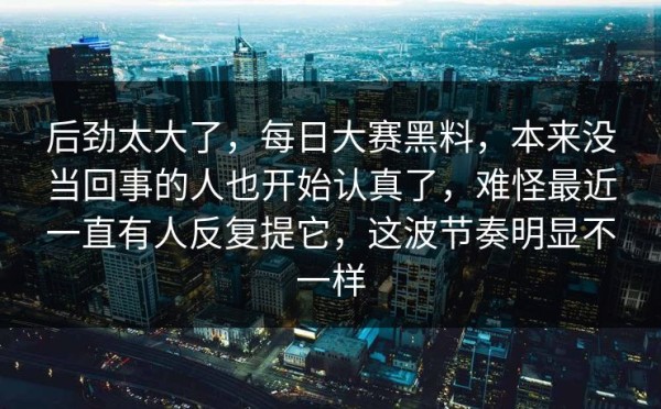 后劲太大了，每日大赛黑料，本来没当回事的人也开始认真了，难怪最近一直有人反复提它，这波节奏明显不一样