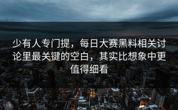 少有人专门提，每日大赛黑料相关讨论里最关键的空白，其实比想象中更值得细看