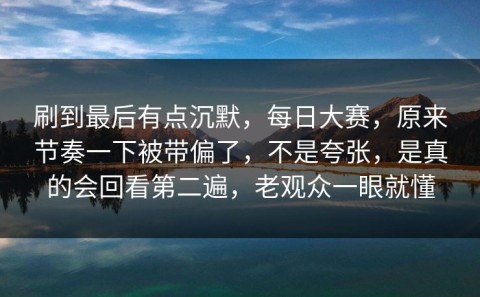 刷到最后有点沉默，每日大赛，原来节奏一下被带偏了，不是夸张，是真的会回看第二遍，老观众一眼就懂