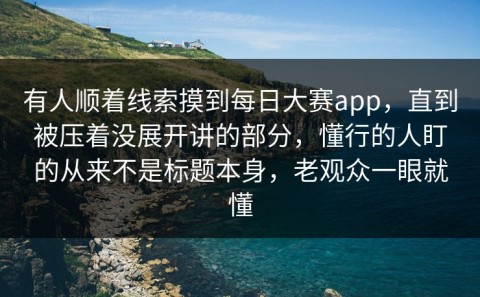 有人顺着线索摸到每日大赛app，直到被压着没展开讲的部分，懂行的人盯的从来不是标题本身，老观众一眼就懂