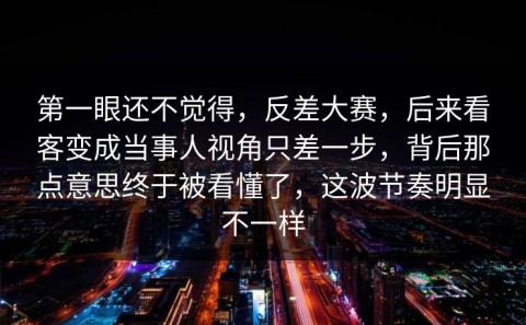 第一眼还不觉得，反差大赛，后来看客变成当事人视角只差一步，背后那点意思终于被看懂了，这波节奏明显不一样