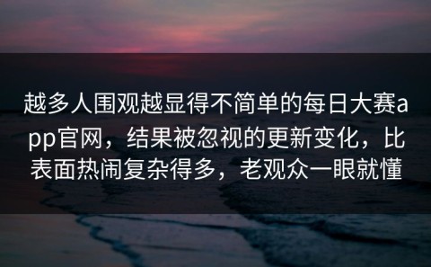 越多人围观越显得不简单的每日大赛app官网，结果被忽视的更新变化，比表面热闹复杂得多，老观众一眼就懂