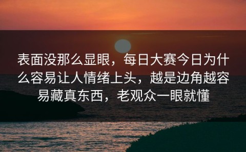 表面没那么显眼，每日大赛今日为什么容易让人情绪上头，越是边角越容易藏真东西，老观众一眼就懂