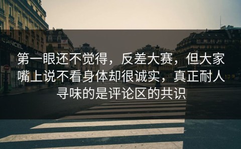 第一眼还不觉得，反差大赛，但大家嘴上说不看身体却很诚实，真正耐人寻味的是评论区的共识