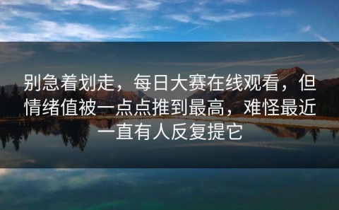 别急着划走，每日大赛在线观看，但情绪值被一点点推到最高，难怪最近一直有人反复提它