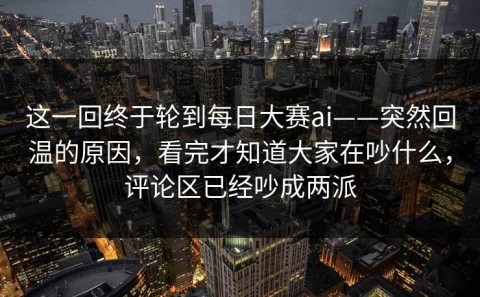 这一回终于轮到每日大赛ai——突然回温的原因，看完才知道大家在吵什么，评论区已经吵成两派