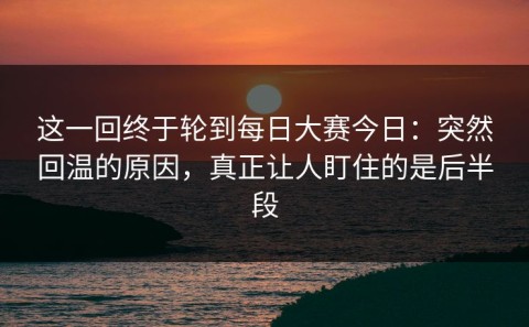 这一回终于轮到每日大赛今日：突然回温的原因，真正让人盯住的是后半段