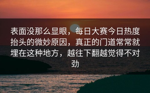 表面没那么显眼，每日大赛今日热度抬头的微妙原因，真正的门道常常就埋在这种地方，越往下翻越觉得不对劲
