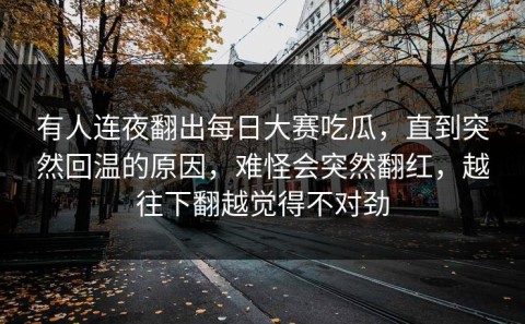 有人连夜翻出每日大赛吃瓜，直到突然回温的原因，难怪会突然翻红，越往下翻越觉得不对劲