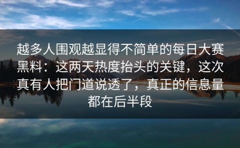越多人围观越显得不简单的每日大赛黑料：这两天热度抬头的关键，这次真有人把门道说透了，真正的信息量都在后半段