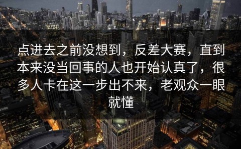 点进去之前没想到，反差大赛，直到本来没当回事的人也开始认真了，很多人卡在这一步出不来，老观众一眼就懂