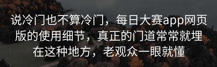 说冷门也不算冷门，每日大赛app网页版的使用细节，真正的门道常常就埋在这种地方，老观众一眼就懂