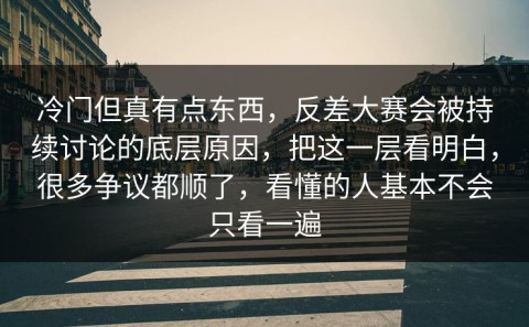 冷门但真有点东西，反差大赛会被持续讨论的底层原因，把这一层看明白，很多争议都顺了，看懂的人基本不会只看一遍