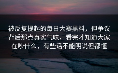 被反复提起的每日大赛黑料，但争议背后那点真实气味，看完才知道大家在吵什么，有些话不能明说但都懂