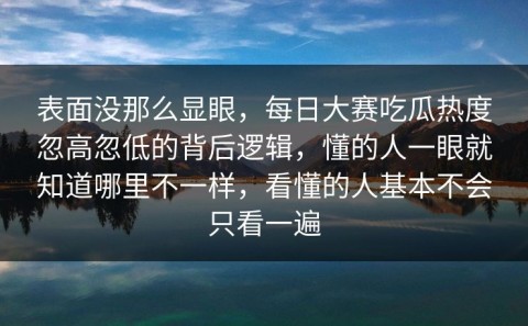 表面没那么显眼，每日大赛吃瓜热度忽高忽低的背后逻辑，懂的人一眼就知道哪里不一样，看懂的人基本不会只看一遍