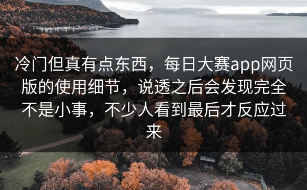 冷门但真有点东西，每日大赛app网页版的使用细节，说透之后会发现完全不是小事，不少人看到最后才反应过来