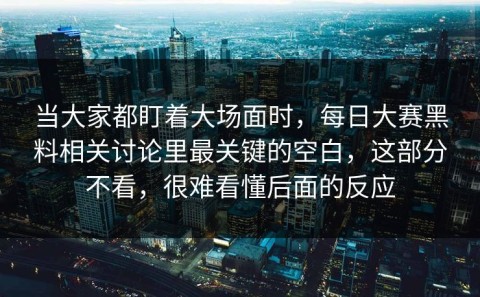 当大家都盯着大场面时，每日大赛黑料相关讨论里最关键的空白，这部分不看，很难看懂后面的反应
