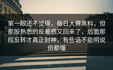 第一眼还不觉得，每日大赛黑料，但那股熟悉的反差感又回来了，后面那段反转才真正封神，有些话不能明说但都懂