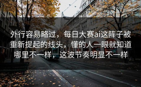 外行容易略过，每日大赛ai这阵子被重新提起的线头，懂的人一眼就知道哪里不一样，这波节奏明显不一样
