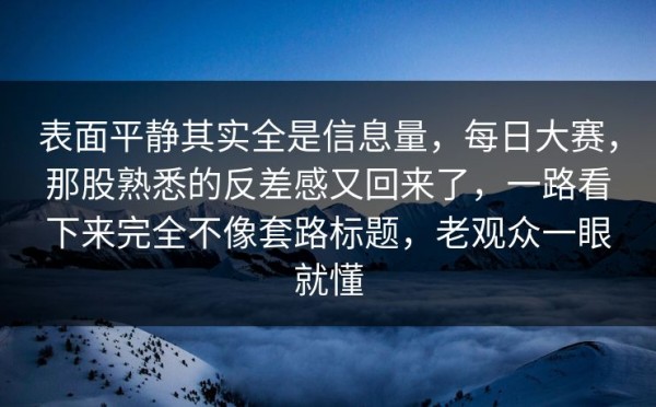 表面平静其实全是信息量，每日大赛，那股熟悉的反差感又回来了，一路看下来完全不像套路标题，老观众一眼就懂