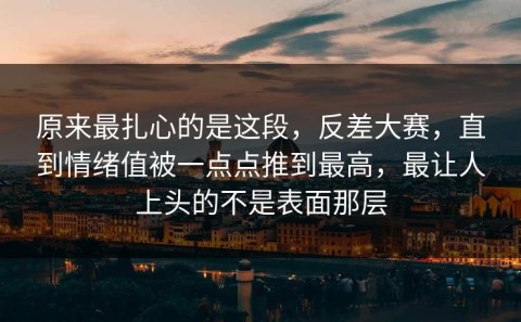 原来最扎心的是这段，反差大赛，直到情绪值被一点点推到最高，最让人上头的不是表面那层