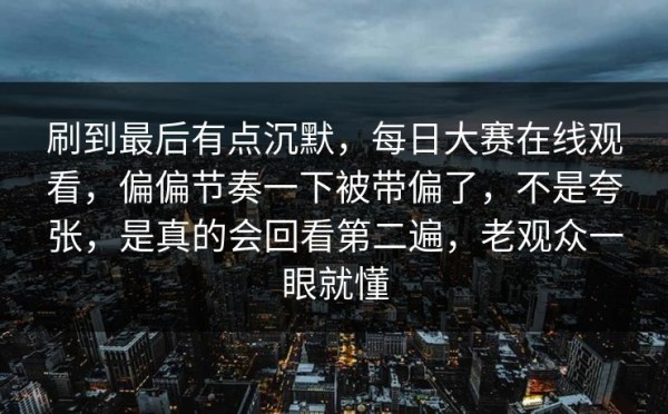 刷到最后有点沉默，每日大赛在线观看，偏偏节奏一下被带偏了，不是夸张，是真的会回看第二遍，老观众一眼就懂