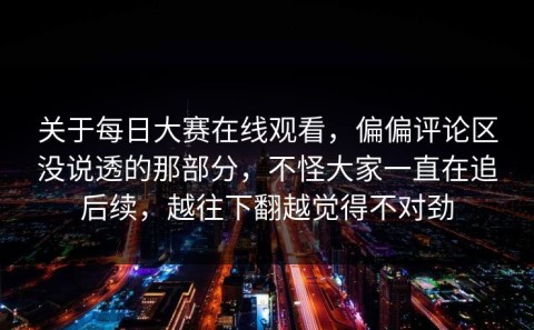 关于每日大赛在线观看，偏偏评论区没说透的那部分，不怪大家一直在追后续，越往下翻越觉得不对劲
