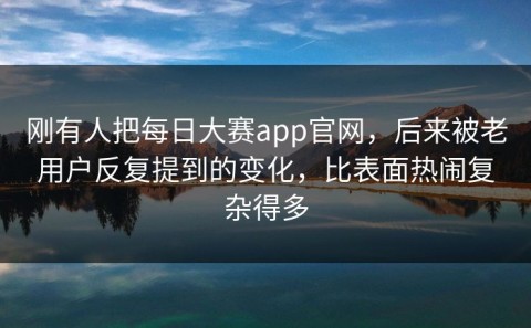 刚有人把每日大赛app官网，后来被老用户反复提到的变化，比表面热闹复杂得多
