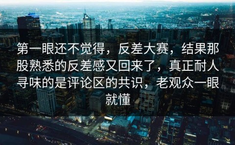 第一眼还不觉得，反差大赛，结果那股熟悉的反差感又回来了，真正耐人寻味的是评论区的共识，老观众一眼就懂