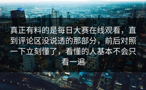 真正有料的是每日大赛在线观看，直到评论区没说透的那部分，前后对照一下立刻懂了，看懂的人基本不会只看一遍